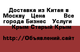 Доставка из Китая в Москву › Цена ­ 100 - Все города Бизнес » Услуги   . Крым,Старый Крым